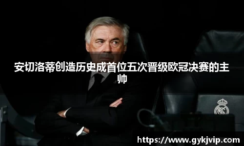 安切洛蒂创造历史成首位五次晋级欧冠决赛的主帅