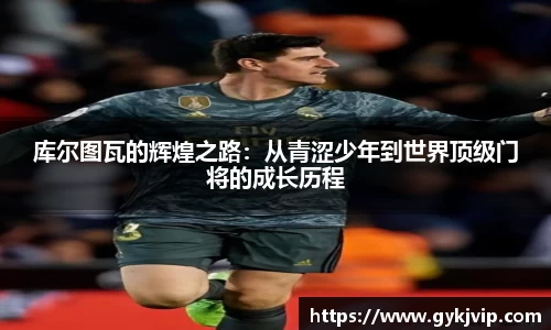 库尔图瓦的辉煌之路：从青涩少年到世界顶级门将的成长历程