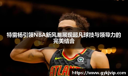 特雷杨引领NBA新风潮展现超凡球技与领导力的完美结合