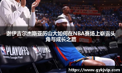 谢伊吉尔杰斯亚历山大如何在NBA赛场上崭露头角与成长之路
