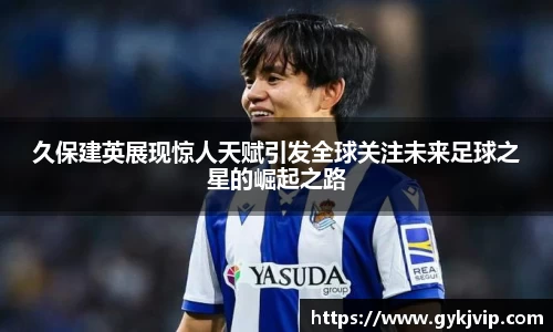 久保建英展现惊人天赋引发全球关注未来足球之星的崛起之路