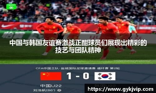 中国与韩国友谊赛激战正酣球员们展现出精彩的技艺与团队精神