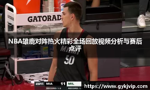 NBA雄鹿对阵热火精彩全场回放视频分析与赛后点评