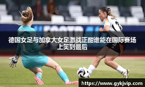 德国女足与加拿大女足激战正酣谁能在国际赛场上笑到最后