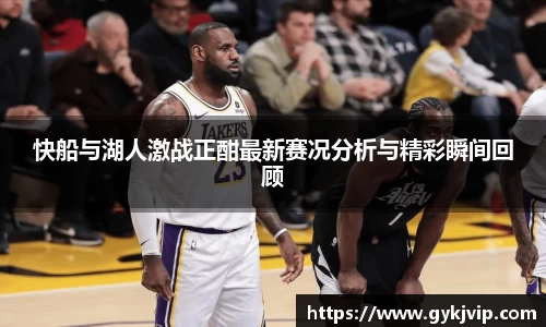 快船与湖人激战正酣最新赛况分析与精彩瞬间回顾