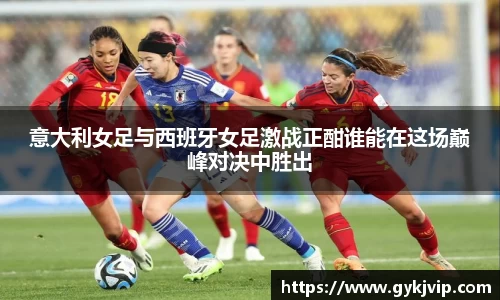 意大利女足与西班牙女足激战正酣谁能在这场巅峰对决中胜出
